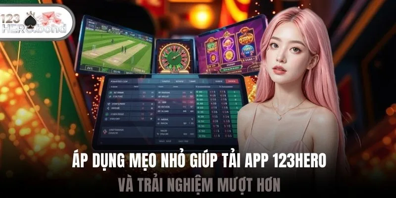 Áp dụng mẹo nhỏ giúp tải app 123hero và trải nghiệm mượt hơn