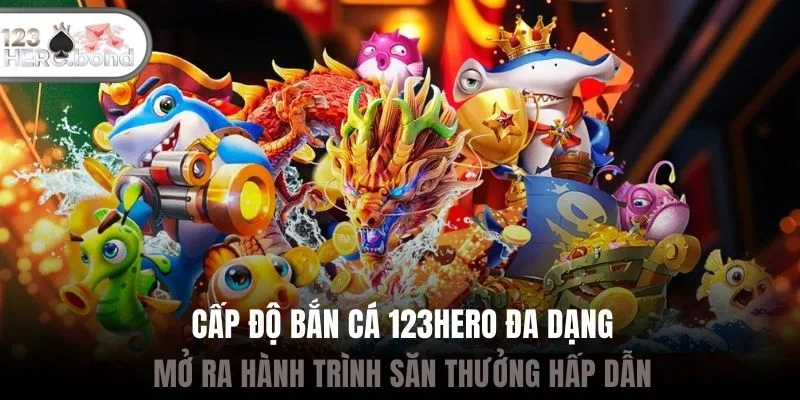 Cấp độ bắn cá 123hero đa dạng mở ra hành trình săn thưởng hấp dẫn