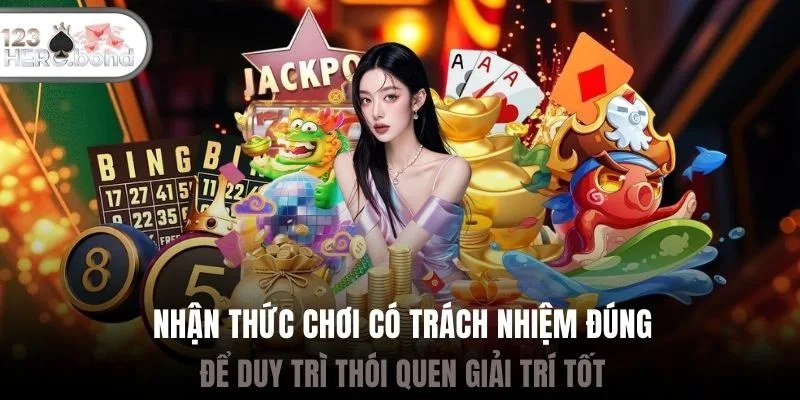 Nhận thức chơi có trách nhiệm đúng để duy trì thói quen giải trí tốt
